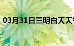 03月31日三明白天天气预报和夜间天气预报