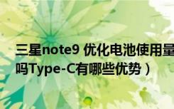 三星note9 优化电池使用量（三星Note9支持Type-C接口吗Type-C有哪些优势）