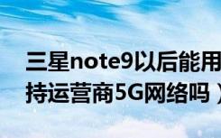 三星note9以后能用5g网吗（三星Note9支持运营商5G网络吗）