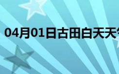 04月01日古田白天天气预报和夜间天气预报
