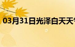 03月31日光泽白天天气预报和夜间天气预报