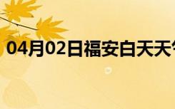 04月02日福安白天天气预报和夜间天气预报
