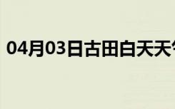 04月03日古田白天天气预报和夜间天气预报