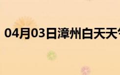 04月03日漳州白天天气预报和夜间天气预报