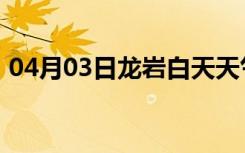 04月03日龙岩白天天气预报和夜间天气预报