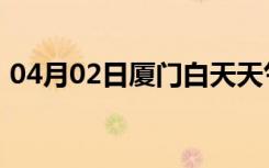 04月02日厦门白天天气预报和夜间天气预报