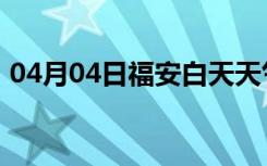 04月04日福安白天天气预报和夜间天气预报