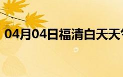 04月04日福清白天天气预报和夜间天气预报