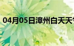 04月05日漳州白天天气预报和夜间天气预报