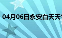 04月06日永安白天天气预报和夜间天气预报