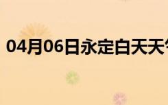 04月06日永定白天天气预报和夜间天气预报