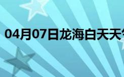 04月07日龙海白天天气预报和夜间天气预报