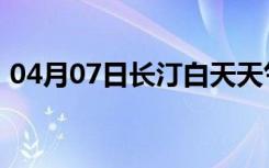 04月07日长汀白天天气预报和夜间天气预报