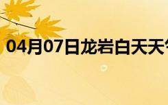 04月07日龙岩白天天气预报和夜间天气预报