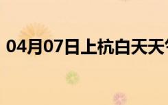 04月07日上杭白天天气预报和夜间天气预报