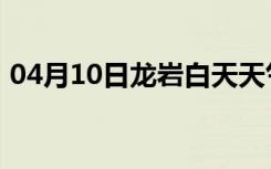 04月10日龙岩白天天气预报和夜间天气预报