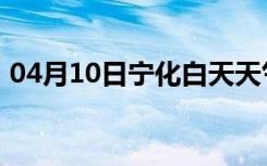 04月10日宁化白天天气预报和夜间天气预报