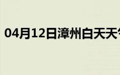 04月12日漳州白天天气预报和夜间天气预报