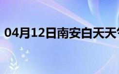 04月12日南安白天天气预报和夜间天气预报