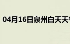 04月16日泉州白天天气预报和夜间天气预报