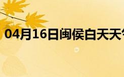 04月16日闽侯白天天气预报和夜间天气预报