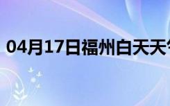 04月17日福州白天天气预报和夜间天气预报