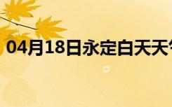 04月18日永定白天天气预报和夜间天气预报