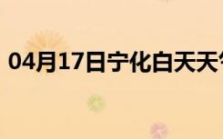 04月17日宁化白天天气预报和夜间天气预报