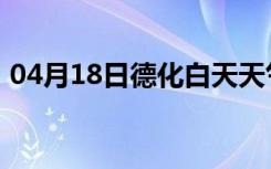 04月18日德化白天天气预报和夜间天气预报