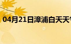 04月21日漳浦白天天气预报和夜间天气预报