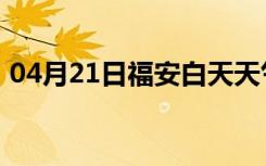 04月21日福安白天天气预报和夜间天气预报