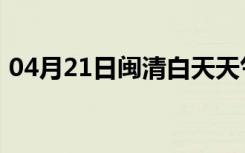 04月21日闽清白天天气预报和夜间天气预报