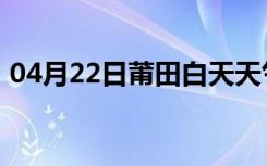 04月22日莆田白天天气预报和夜间天气预报