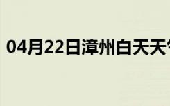 04月22日漳州白天天气预报和夜间天气预报
