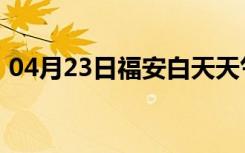 04月23日福安白天天气预报和夜间天气预报