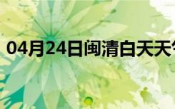 04月24日闽清白天天气预报和夜间天气预报