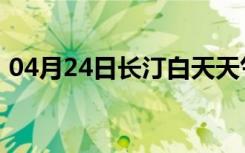 04月24日长汀白天天气预报和夜间天气预报