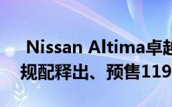  Nissan Altima卓越旗舰版实拍 2车型预接规配释出、预售119.9万起