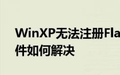 WinXP无法注册Flash Player的Activex控件如何解决