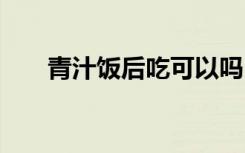 青汁饭后吃可以吗 青汁有何养生功效