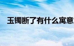 玉镯断了有什么寓意 玉镯断了有哪些寓意