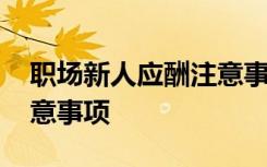 职场新人应酬注意事项 新人在职场应酬的注意事项