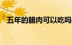 五年的腊肉可以吃吗 五年的腊肉能不能吃
