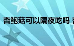 杏鲍菇可以隔夜吃吗 杏鲍菇保鲜时间是多久