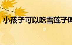 小孩子可以吃雪莲子吗 雪莲子的功效有哪些