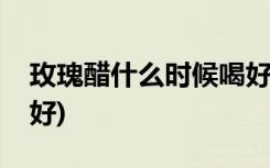 玫瑰醋什么时候喝好(玫瑰醋哪个时间喝比较好)