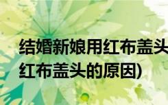 结婚新娘用红布盖头到底是为啥(结婚新娘用红布盖头的原因)