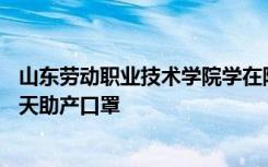 山东劳动职业技术学院学在防疫物资生产一线连续工作40多天助产口罩
