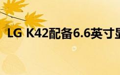 LG K42配备6.6英寸显示屏和后置四摄像头