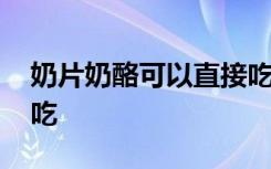 奶片奶酪可以直接吃吗 奶片奶酪能不能直接吃